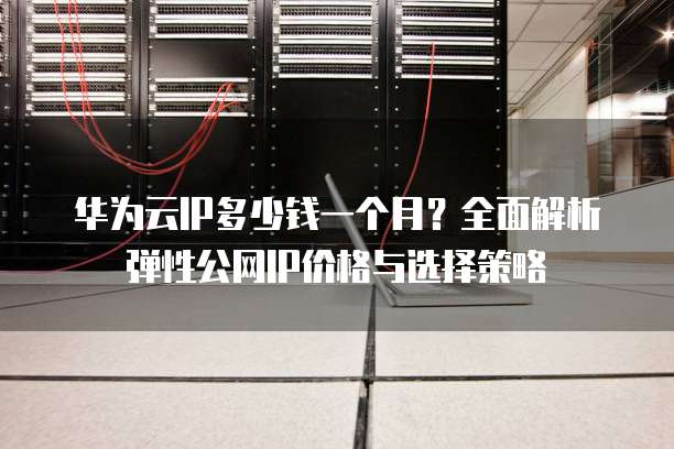 华为云IP多少钱一个月?全面解析弹性公网IP价格与选择策略