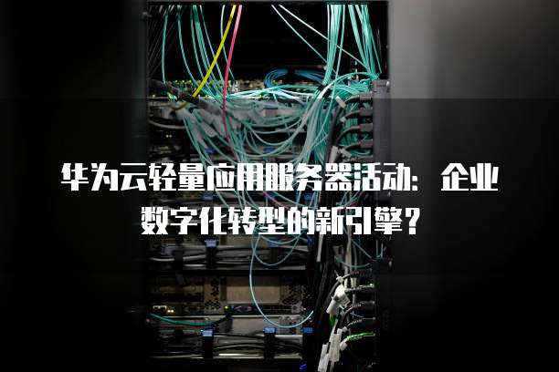 华为云轻量应用服务器活动:企业数字化转型的新引擎?