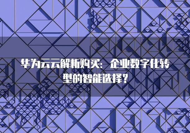 华为云云解析购买:企业数字化转型的智能选择?