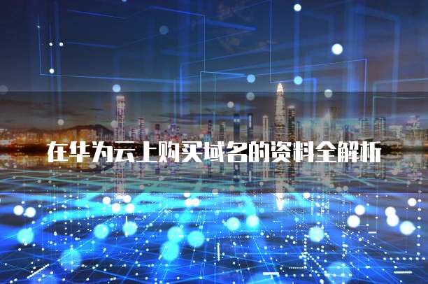 在华为云上购买域名的资料全解析