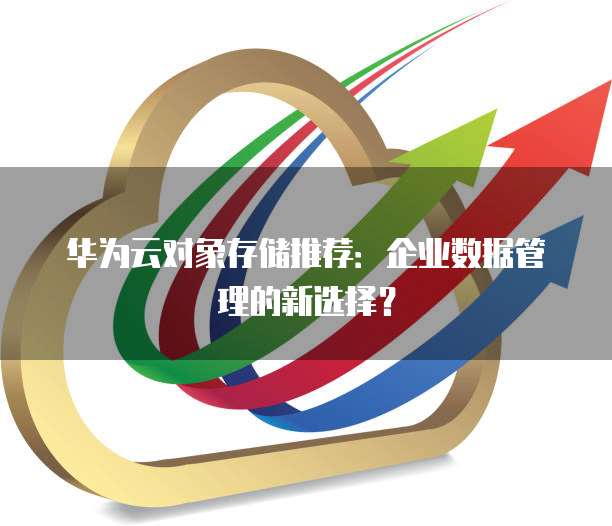 华为云对象存储推荐:企业数据管理的新选择?