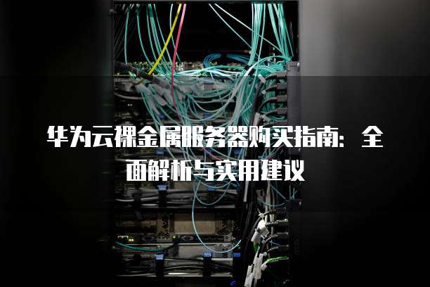 华为云裸金属服务器购买指南:全面解析与实用建议