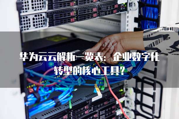 华为云云解析一览表:企业数字化转型的核心工具?