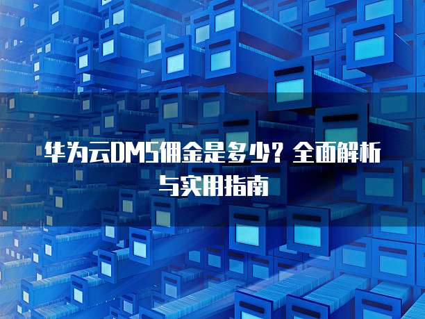 华为云DMS佣金是多少?全面解析与实用指南