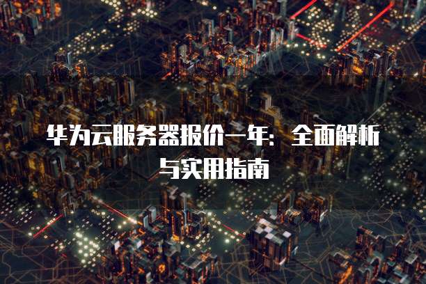 华为云服务器报价一年:全面解析与实用指南