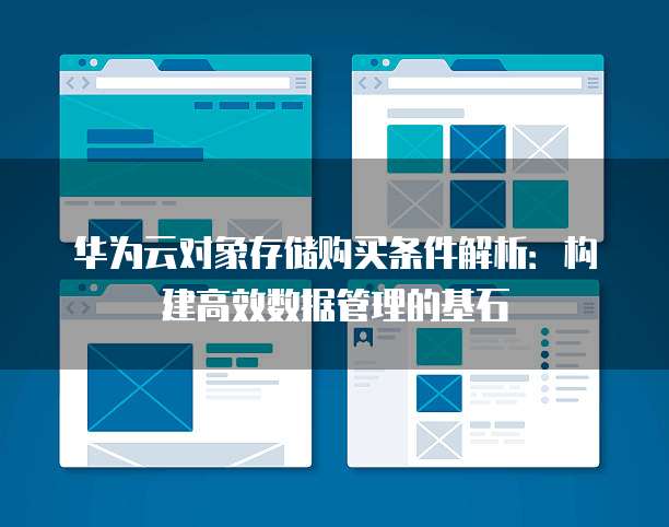 华为云对象存储购买条件解析:构建高效数据管理的基石