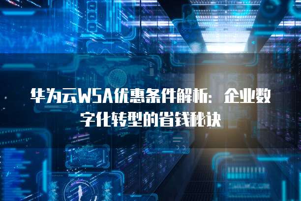 华为云WSA优惠条件解析:企业数字化转型的省钱秘诀