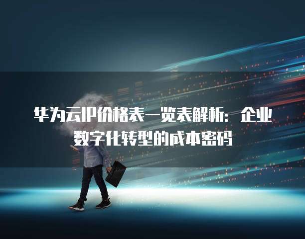 华为云IP价格表一览表解析:企业数字化转型的成本密码