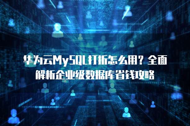 华为云MySQL打折怎么用?全面解析企业级数据库省钱攻略