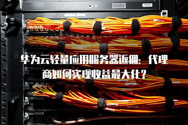 华为云轻量应用服务器返佣：代理商如何实现收益最大化？
