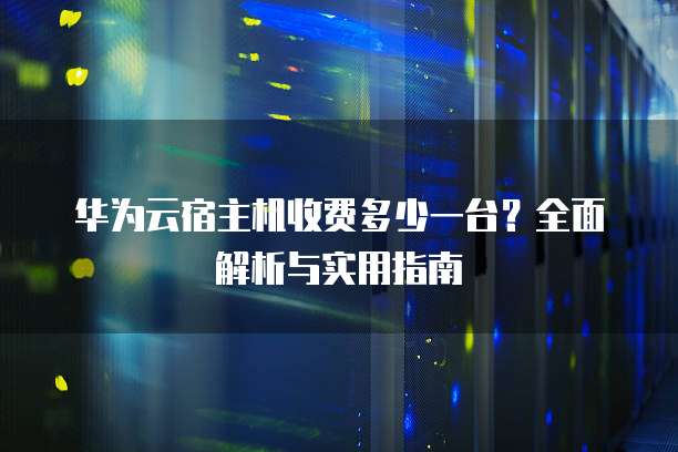 华为云宿主机收费多少一台?全面解析与实用指南