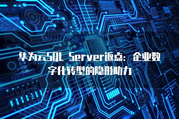 华为云SQL Server返点：企业数字化转型的隐形助力