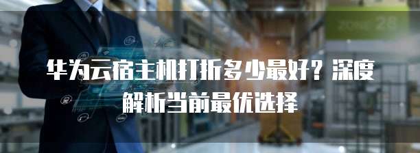 华为云宿主机打折多少最好？深度解析当前最优选择