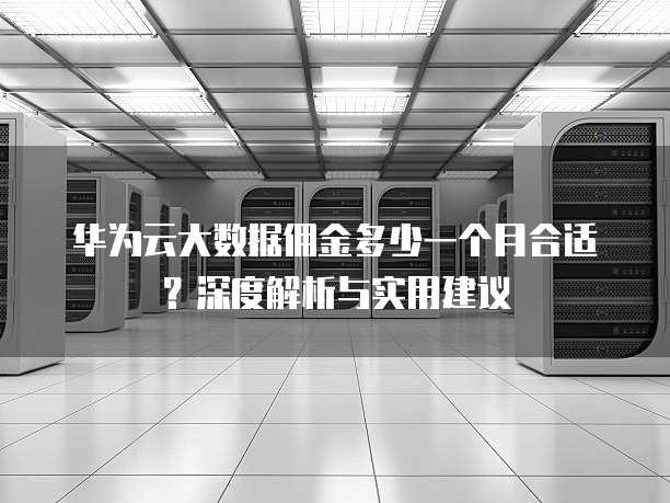 华为云大数据佣金多少一个月合适?深度解析与实用建议