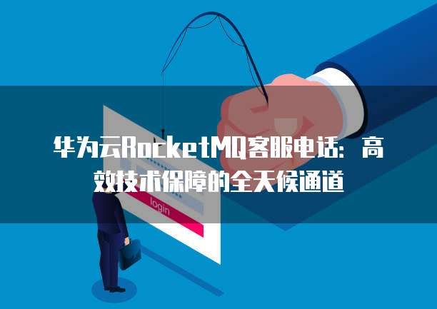 华为云RocketMQ客服电话:高效技术保障的全天候通道