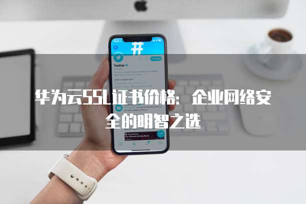 华为云SSL证书价格：企业网络安全的明智之选