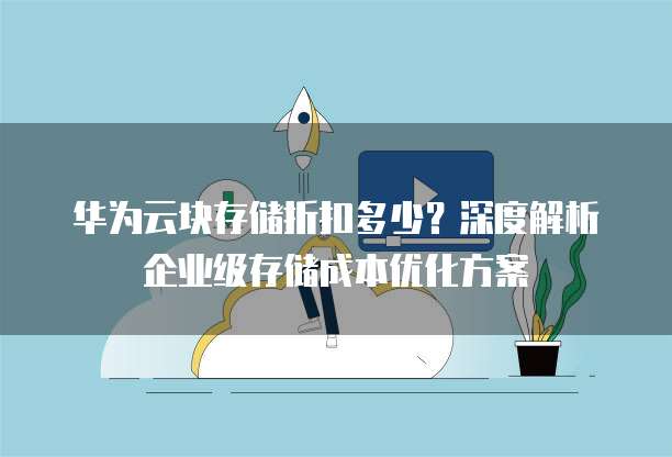 华为云块存储折扣多少？深度解析企业级存储成本优化方案