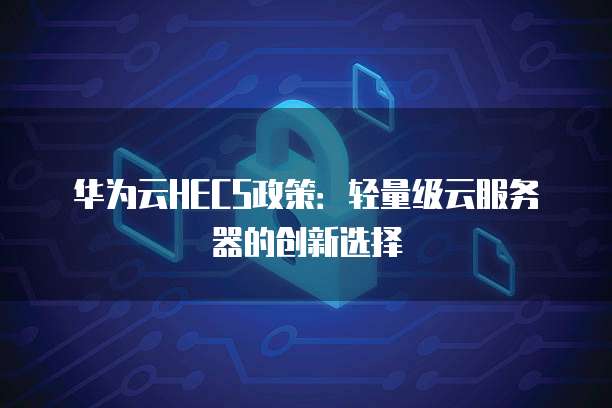 华为云HECS政策:轻量级云服务器的创新选择