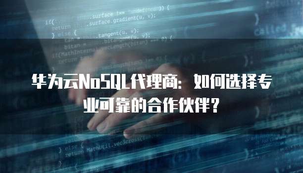 华为云NoSQL代理商:如何选择专业可靠的合作伙伴?