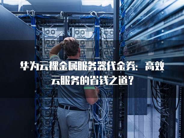 华为云裸金属服务器代金券:高效云服务的省钱之道?