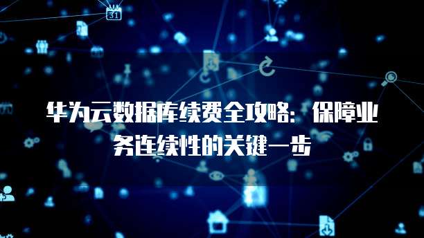 华为云数据库续费全攻略:保障业务连续性的关键一步