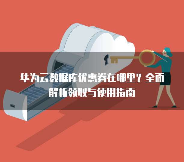 华为云数据库优惠券在哪里?全面解析领取与使用指南