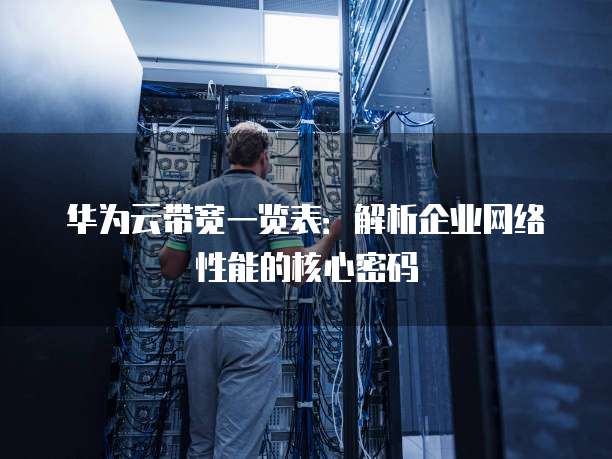华为云带宽一览表:解析企业网络性能的核心密码
