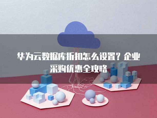 华为云数据库折扣怎么设置?企业采购优惠全攻略