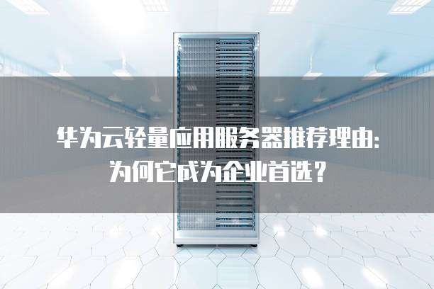 华为云轻量应用服务器推荐理由:为何它成为企业首选?