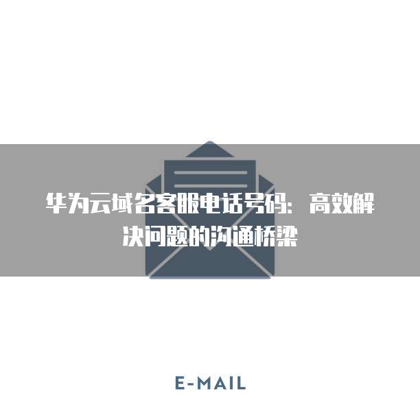 华为云域名客服电话号码:高效解决问题的沟通桥梁