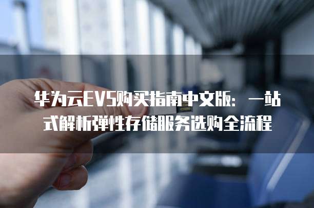华为云EVS购买指南中文版:一站式解析弹性存储服务选购全流程