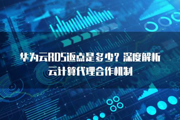 华为云RDS返点是多少?深度解析云计算代理合作机制