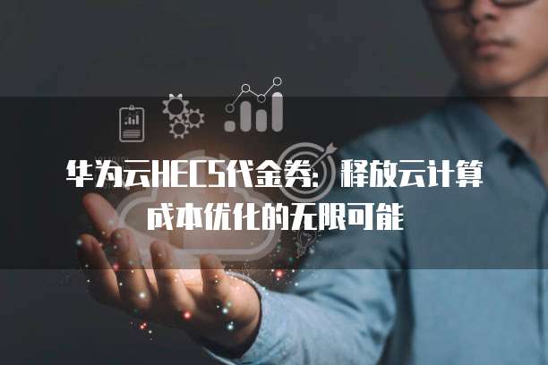 华为云HECS代金券:释放云计算成本优化的无限可能