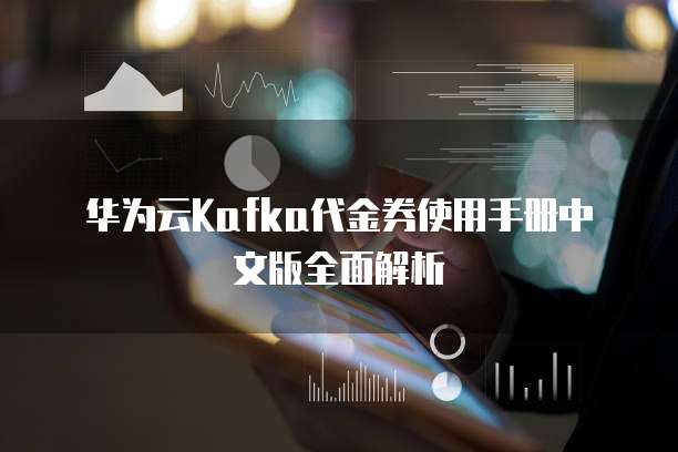 华为云Kafka代金券使用手册中文版全面解析