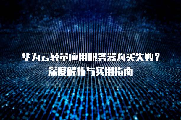 华为云轻量应用服务器购买失败?深度解析与实用指南