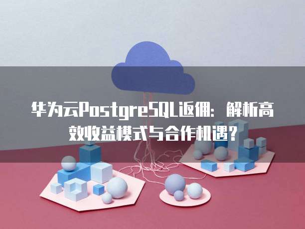 华为云PostgreSQL返佣:解析高效收益模式与合作机遇?