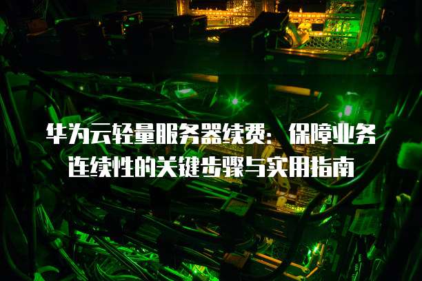 华为云轻量服务器续费:保障业务连续性的关键步骤与实用指南