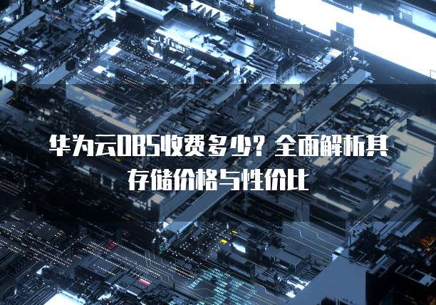 华为云OBS收费多少?全面解析其存储价格与性价比