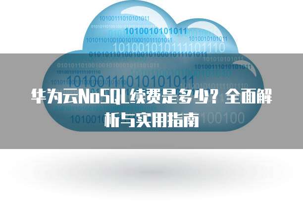 华为云NoSQL续费是多少?全面解析与实用指南