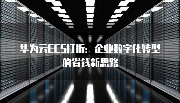 华为云ECS打折：企业数字化转型的省钱新思路
