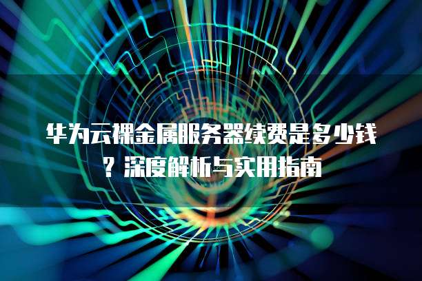 华为云裸金属服务器续费是多少钱?深度解析与实用指南