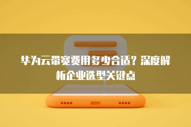 华为云带宽费用多少合适?深度解析企业选型关键点