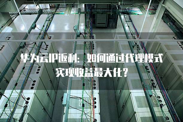 华为云IP返利:如何通过代理模式实现收益最大化?