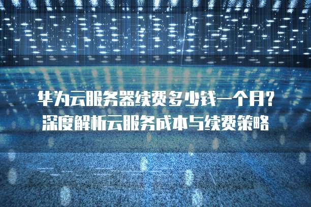 华为云服务器续费多少钱一个月?深度解析云服务成本与续费策略