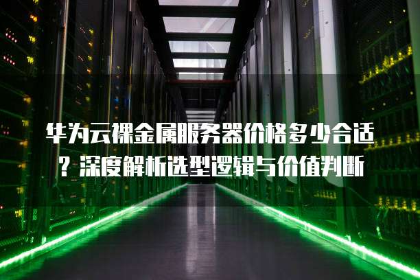 华为云裸金属服务器价格多少合适？深度解析选型逻辑与价值判断
