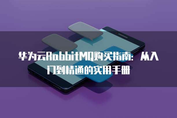 华为云RabbitMQ购买指南:从入门到精通的实用手册