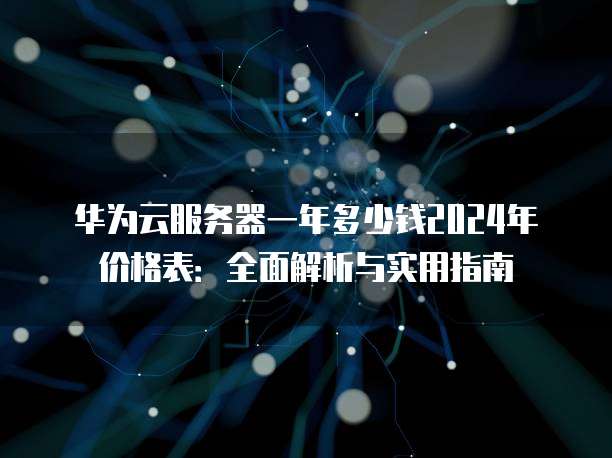 华为云服务器一年多少钱2024年价格表:全面解析与实用指南