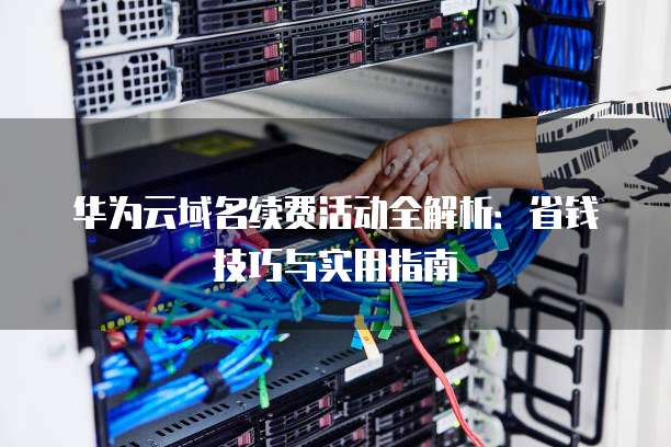 华为云域名续费活动全解析：省钱技巧与实用指南