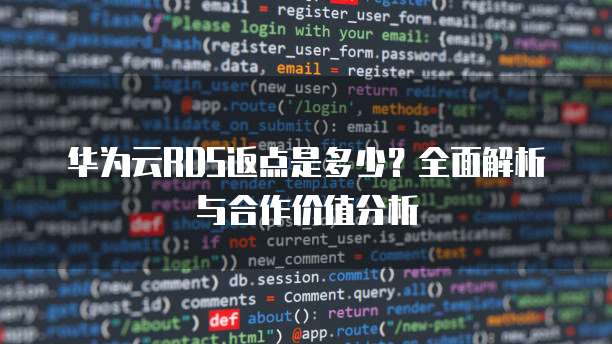 华为云RDS返点是多少?全面解析与合作价值分析
