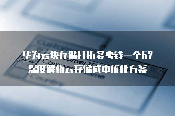 华为云块存储打折多少钱一个G?深度解析云存储成本优化方案